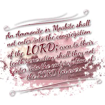 Deuteronomy 23:3 – An Ammonite or Moabite shall not enter into the congregation of the LORD; even to their tenth generation shall they not enter into the congregation…