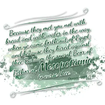 Deuteronomy 23:4 – Because they met you not with bread and with water in the way, when ye came forth out of Egypt; and because they hired against thee Balaam the son of…