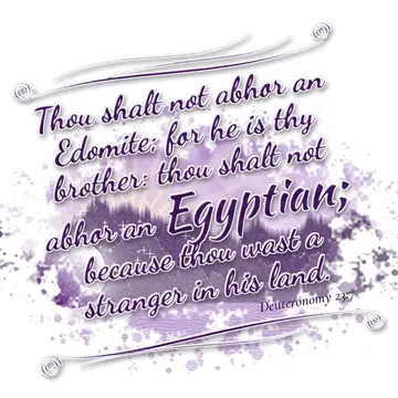 Deuteronomy 23:7 – Thou shalt not abhor an Edomite; for he is thy brother: thou shalt not abhor an Egyptian; because thou wast a stranger in his land.