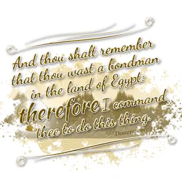 Deuteronomy 24:22 – And thou shalt remember that thou wast a bondman in the land of Egypt: therefore I command thee to do this thing.