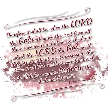Deuteronomy 25:19 – Therefore it shall be, when the LORD thy God hath given thee rest from all thine enemies round about, in the land which the LORD thy God giveth thee…