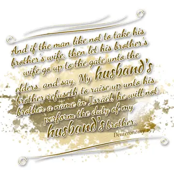 Deuteronomy 25:7 – And if the man like not to take his brother's wife, then let his brother's wife go up to the gate unto the elders, and say, My husband's brother…