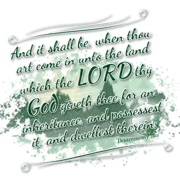 Deuteronomy 26:1 – And it shall be, when thou art come in unto the land which the LORD thy God giveth thee for an inheritance, and possessest it, and dwellest therein;