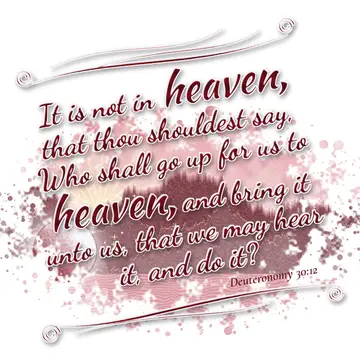 Deuteronomy 30:12 – It is not in heaven, that thou shouldest say, Who shall go up for us to heaven, and bring it unto us, that we may hear it, and do it?
