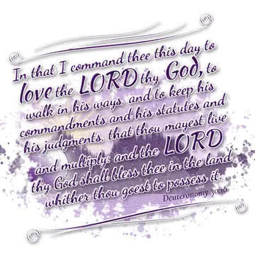 Deuteronomy 30:16 – In that I command thee this day to love the LORD thy God, to walk in his ways, and to keep his commandments and his statutes and his judgments, that…