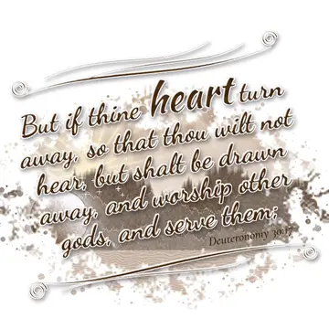 Deuteronomy 30:17 – But if thine heart turn away, so that thou wilt not hear, but shalt be drawn away, and worship other gods, and serve them;