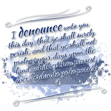 Deuteronomy 30:18 – I denounce unto you this day, that ye shall surely perish, and that ye shall not prolong your days upon the land, whither thou passest over Jordan to…
