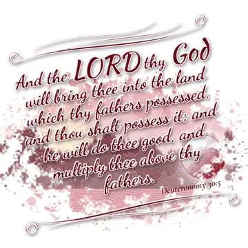 Deuteronomy 30:5 – And the LORD thy God will bring thee into the land which thy fathers possessed, and thou shalt possess it; and he will do thee good, and multiply…