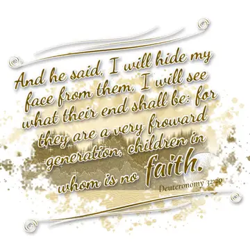 Deuteronomy 32:20 – And he said, I will hide my face from them, I will see what their end shall be: for they are a very froward generation, children in whom is no faith.