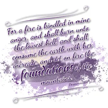 Deuteronomy 32:22 – For a fire is kindled in mine anger, and shall burn unto the lowest hell, and shall consume the earth with her increase, and set on fire the…