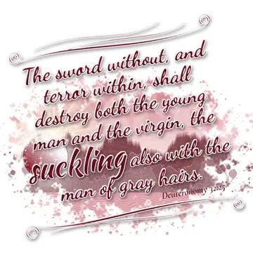 Deuteronomy 32:25 – The sword without, and terror within, shall destroy both the young man and the virgin, the suckling also with the man of gray hairs.