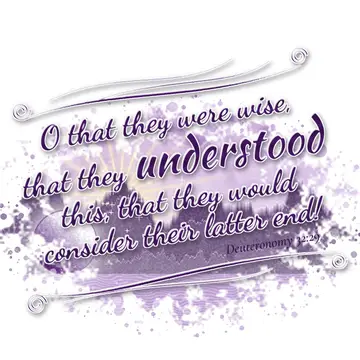 Deuteronomy 32:29 – O that they were wise, that they understood this, that they would consider their latter end!