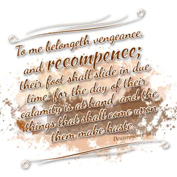 Deuteronomy 32:35 – To me belongeth vengeance, and recompence; their foot shall slide in due time: for the day of their calamity is at hand, and the things that shall…