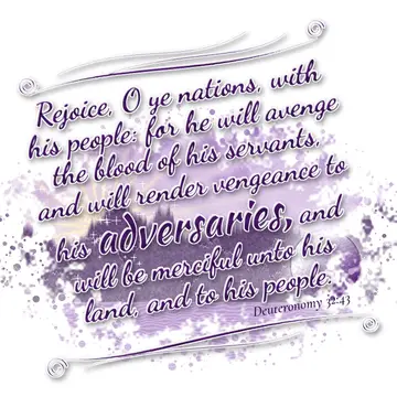 Deuteronomy 32:43 – Rejoice, O ye nations, with his people: for he will avenge the blood of his servants, and will render vengeance to his adversaries, and will be…