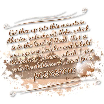 Deuteronomy 32:49 – Get thee up into this mountain Abarim, unto mount Nebo, which is in the land of Moab, that is over against Jericho; and behold the land of Canaan…