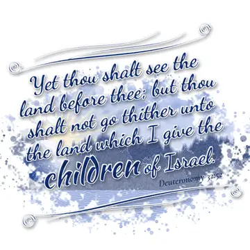 Deuteronomy 32:52 – Yet thou shalt see the land before thee; but thou shalt not go thither unto the land which I give the children of Israel.