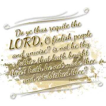 Deuteronomy 32:6 – Do ye thus requite the LORD, O foolish people and unwise? is not he thy father that hath bought thee? hath he not made thee, and established thee?