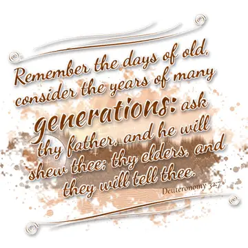Deuteronomy 32:7 – Remember the days of old, consider the years of many generations: ask thy father, and he will shew thee; thy elders, and they will tell thee.