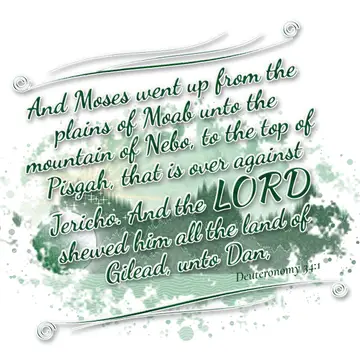 Deuteronomy 34:1 – And Moses went up from the plains of Moab unto the mountain of Nebo, to the top of Pisgah, that is over against Jericho. And the LORD…