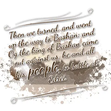 Deuteronomy 3:1 – Then we turned, and went up the way to Bashan: and Og the king of Bashan came out against us, he and all his people, to battle at Edrei.
