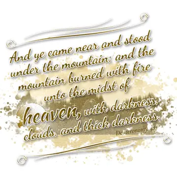Deuteronomy 4:11 – And ye came near and stood under the mountain; and the mountain burned with fire unto the midst of heaven, with darkness, clouds, and thick darkness.