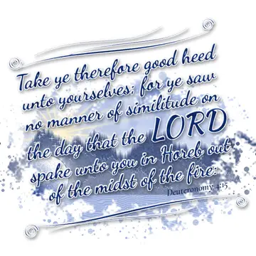Deuteronomy 4:15 – Take ye therefore good heed unto yourselves; for ye saw no manner of similitude on the day that the LORD spake unto you in Horeb out of the midst of…