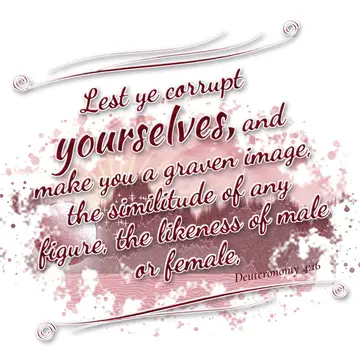 Deuteronomy 4:16 – Lest ye corrupt yourselves, and make you a graven image, the similitude of any figure, the likeness of male or female,