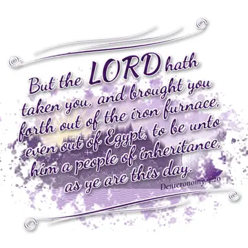 Deuteronomy 4:20 – But the LORD hath taken you, and brought you forth out of the iron furnace, even out of Egypt, to be unto him a people of inheritance, as ye are this…