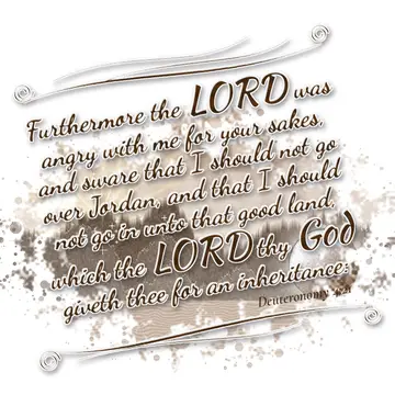 Deuteronomy 4:21 – Furthermore the LORD was angry with me for your sakes, and sware that I should not go over Jordan, and that I should not go in unto that good land…