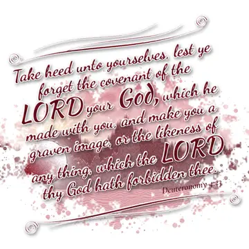 Deuteronomy 4:23 – Take heed unto yourselves, lest ye forget the covenant of the LORD your God, which he made with you, and make you a graven image, or the likeness of…