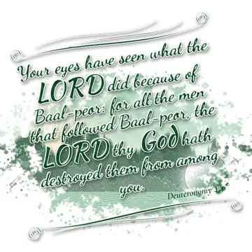 Deuteronomy 4:3 – Your eyes have seen what the LORD did because of Baal-peor: for all the men that followed Baal-peor, the LORD thy God hath destroyed them from among…