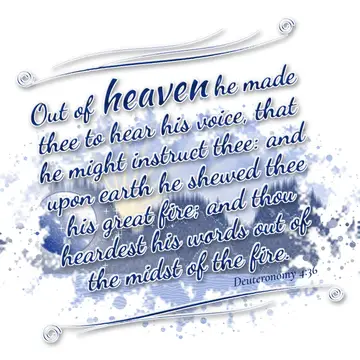 Deuteronomy 4:36 – Out of heaven he made thee to hear his voice, that he might instruct thee: and upon earth he shewed thee his great fire; and thou heardest his words…