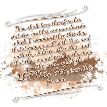 Deuteronomy 4:40 – Thou shalt keep therefore his statutes, and his commandments, which I command thee this day, that it may go well with thee, and with thy children…
