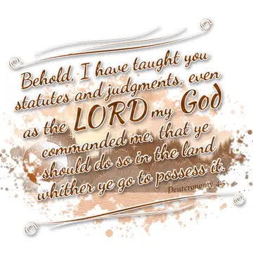 Deuteronomy 4:5 – Behold, I have taught you statutes and judgments, even as the LORD my God commanded me, that ye should do so in the land whither ye go to possess it.