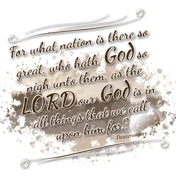 Deuteronomy 4:7 – For what nation is there so great, who hath God so nigh unto them, as the LORD our God is in all things that we call upon him for?