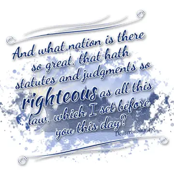 Deuteronomy 4:8 – And what nation is there so great, that hath statutes and judgments so righteous as all this law, which I set before you this day?