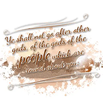 Deuteronomy 6:14 – Ye shall not go after other gods, of the gods of the people which are round about you;