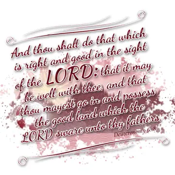 Deuteronomy 6:18 – And thou shalt do that which is right and good in the sight of the LORD: that it may be well with thee, and that thou mayest go in and possess the…