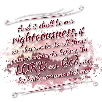 Deuteronomy 6:25 – And it shall be our righteousness, if we observe to do all these commandments before the LORD our God, as he hath commanded us.