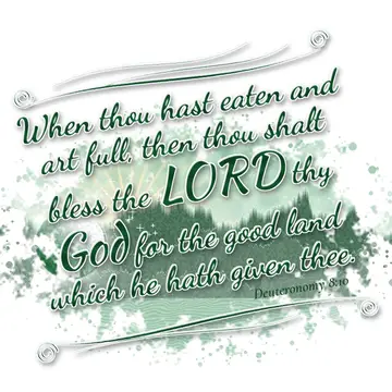Deuteronomy 8:10 – When thou hast eaten and art full, then thou shalt bless the LORD thy God for the good land which he hath given thee.