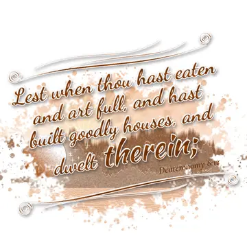 Deuteronomy 8:12 – Lest when thou hast eaten and art full, and hast built goodly houses, and dwelt therein;