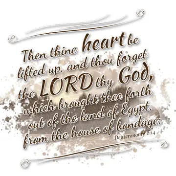 Deuteronomy 8:14 – Then thine heart be lifted up, and thou forget the LORD thy God, which brought thee forth out of the land of Egypt, from the house of bondage;