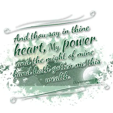 Deuteronomy 8:17 – And thou say in thine heart, My power and the might of mine hand hath gotten me this wealth.