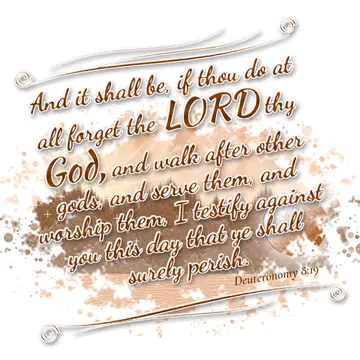 Deuteronomy 8:19 – And it shall be, if thou do at all forget the LORD thy God, and walk after other gods, and serve them, and worship them, I testify against you this…