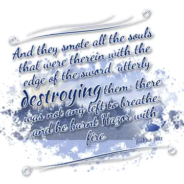Joshua 11:11 – And they smote all the souls that were therein with the edge of the sword, utterly destroying them: there was not any left to breathe: and he burnt…