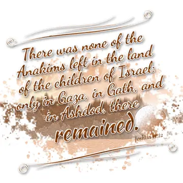 Joshua 11:22 – There was none of the Anakims left in the land of the children of Israel: only in Gaza, in Gath, and in Ashdod, there remained.