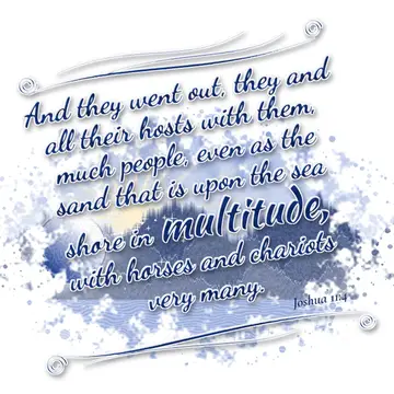 Joshua 11:4 – And they went out, they and all their hosts with them, much people, even as the sand that is upon the sea shore in multitude, with horses and…