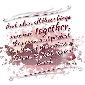 Joshua 11:5 – And when all these kings were met together, they came and pitched together at the waters of Merom, to fight against Israel.