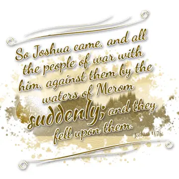 Joshua 11:7 – So Joshua came, and all the people of war with him, against them by the waters of Merom suddenly; and they fell upon them.