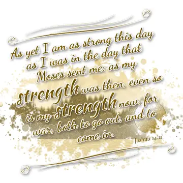 Joshua 14:11 – As yet I am as strong this day as I was in the day that Moses sent me: as my strength was then, even so is my strength now, for war, both to go out…